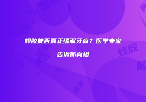 蜂胶能否真正缓解牙痛？医学专家告诉你真相
