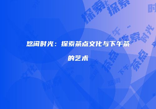悠闲时光：探索茶点文化与下午茶的艺术
