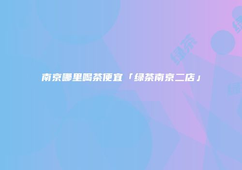 南京哪里喝茶便宜「绿茶南京二店」