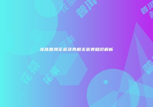 龙珠普洱花茶及其相关茶类知识解析