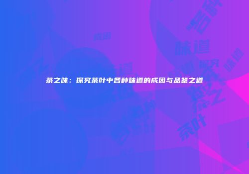 茶之味：探究茶叶中各种味道的成因与品鉴之道