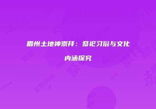 眉州土地神崇拜：祭祀习俗与文化内涵探究