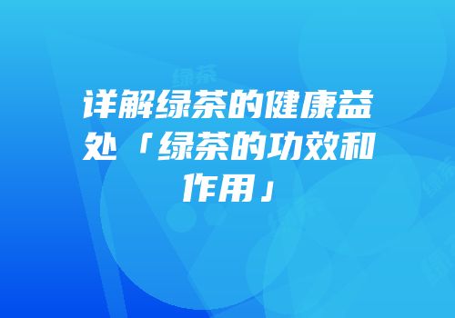 详解绿茶的健康益处「绿茶的功效和作用」