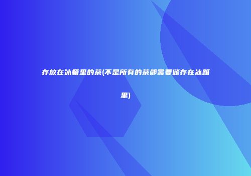 存放在冰箱里的茶(不是所有的茶都需要储存在冰箱里)