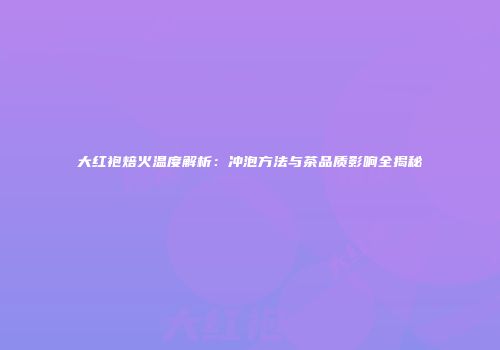 大红袍焙火温度解析：冲泡方法与茶品质影响全揭秘