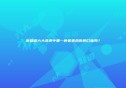 你知道六大茶类中哪一种最适合你的口味吗？