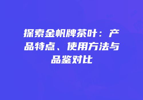 探索金帆牌茶叶：产品特点、使用方法与品鉴对比