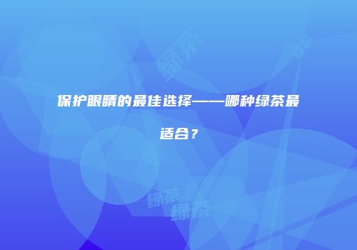 保护眼睛的最佳选择——哪种绿茶最适合？