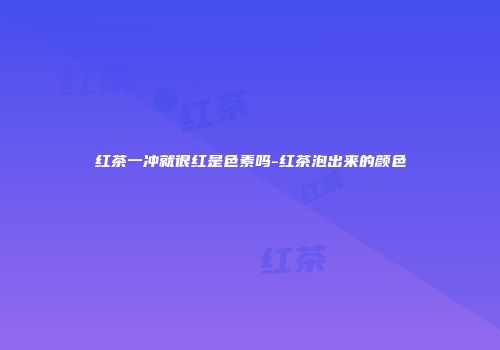 红茶一冲就很红是色素吗-红茶泡出来的颜色
