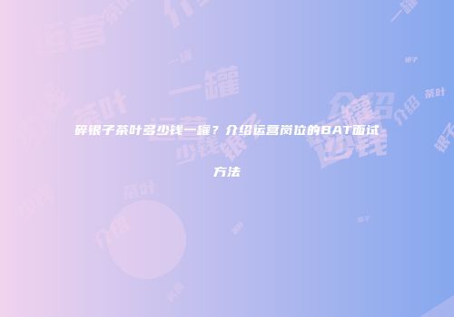 碎银子茶叶多少钱一罐？介绍运营岗位的BAT面试方法