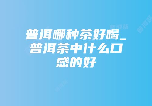 普洱哪种茶好喝_普洱茶中什么口感的好