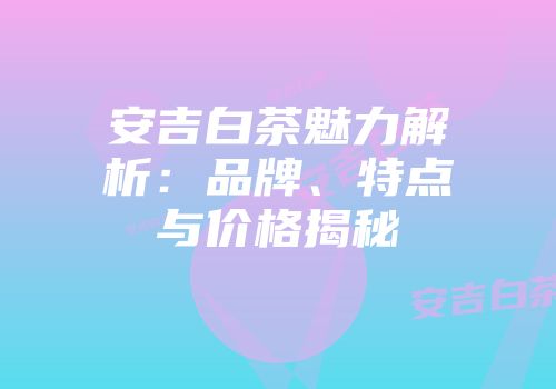 安吉白茶魅力解析：品牌、特点与价格揭秘