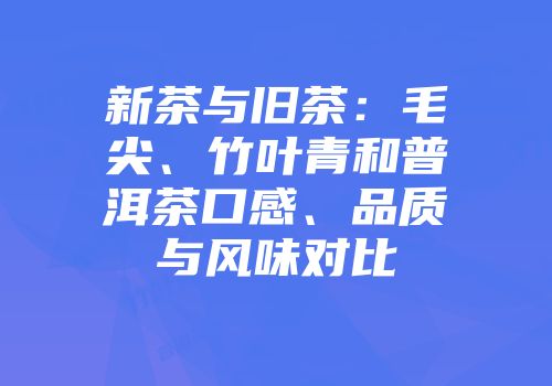新茶与旧茶：毛尖、竹叶青和普洱茶口感、品质与风味对比
