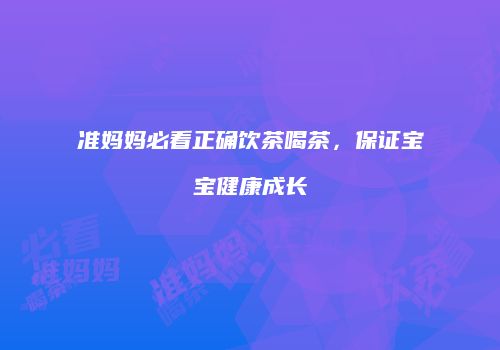 准妈妈必看正确饮茶喝茶，保证宝宝健康成长