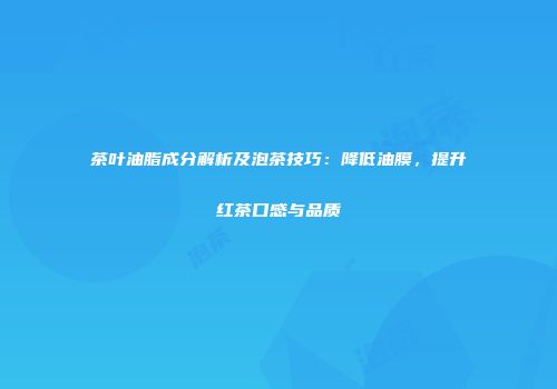茶叶油脂成分解析及泡茶技巧：降低油膜，提升红茶口感与品质
