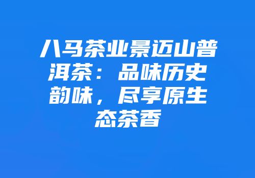 八马茶业景迈山普洱茶：品味历史韵味，尽享原生态茶香