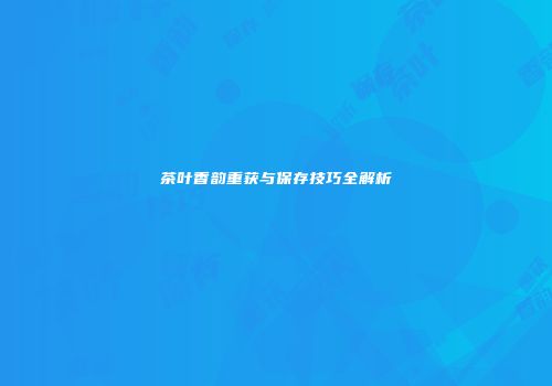 茶叶香韵重获与保存技巧全解析