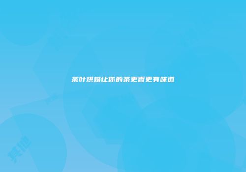 茶叶烘焙让你的茶更香更有味道