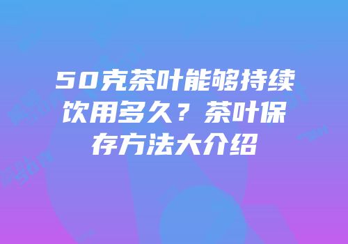 50克茶叶能够持续饮用多久？茶叶保存方法大介绍