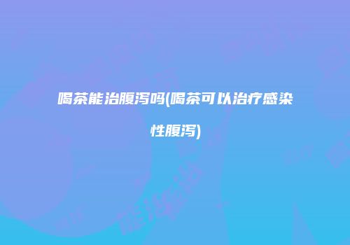 喝茶能治腹泻吗(喝茶可以治疗感染性腹泻)