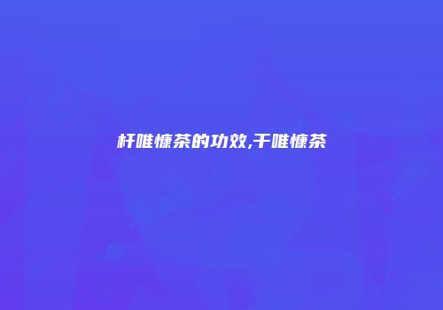 杆唯慷茶的功效,干唯慷茶