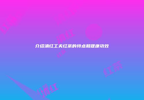 介绍滇红工夫红茶的特点和健康功效