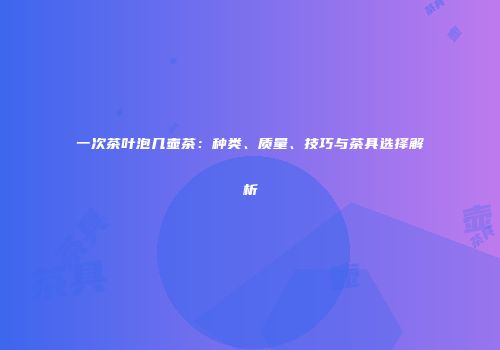 一次茶叶泡几壶茶：种类、质量、技巧与茶具选择解析