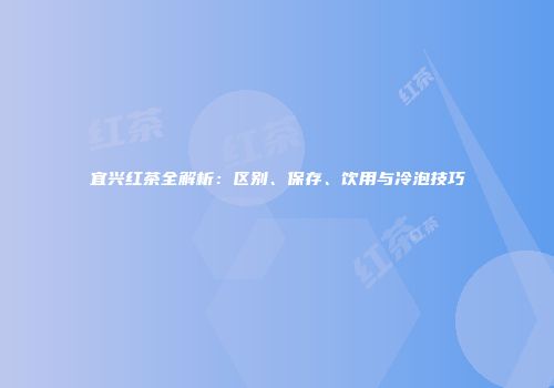 宜兴红茶全解析：区别、保存、饮用与冷泡技巧