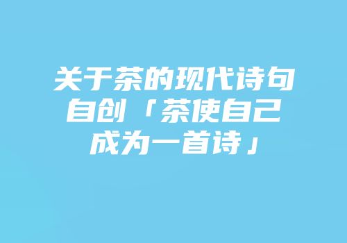 关于茶的现代诗句自创「茶使自己成为一首诗」