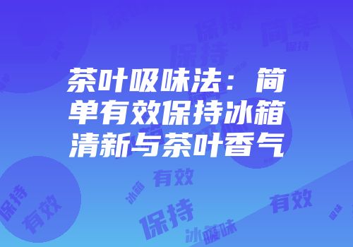 茶叶吸味法：简单有效保持冰箱清新与茶叶香气