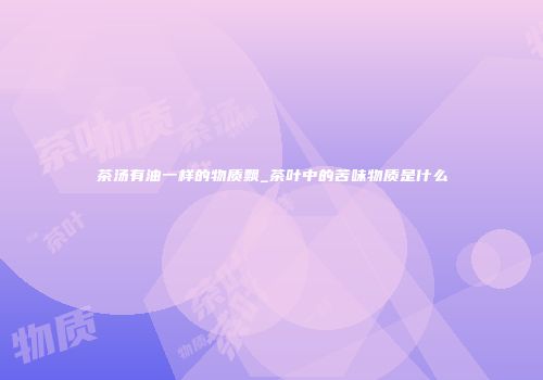 茶汤有油一样的物质飘_茶叶中的苦味物质是什么
