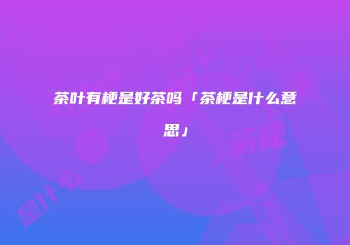 茶叶有梗是好茶吗「茶梗是什么意思」