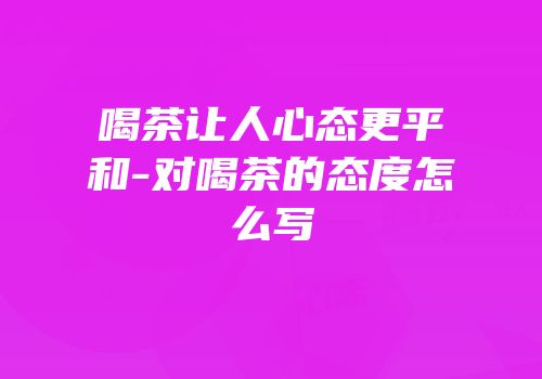 喝茶让人心态更平和-对喝茶的态度怎么写