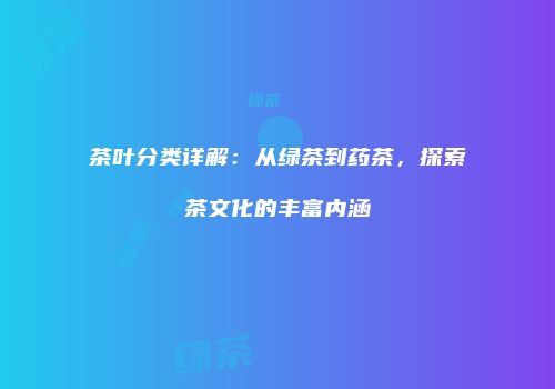 茶叶分类详解：从绿茶到药茶，探索茶文化的丰富内涵