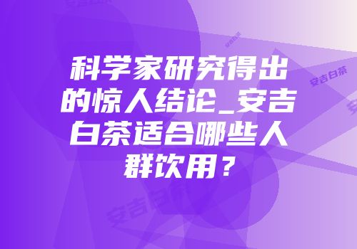 科学家研究得出的惊人结论_安吉白茶适合哪些人群饮用？