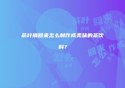 茶叶摘回来怎么制作成美味的茶饮料？