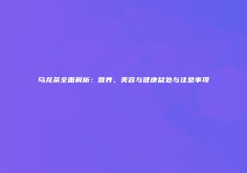 乌龙茶全面解析：营养、美容与健康益处与注意事项