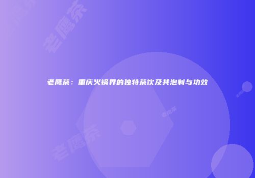 老鹰茶：重庆火锅界的独特茶饮及其泡制与功效