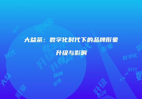 大益茶：数字化时代下的品牌形象升级与影响
