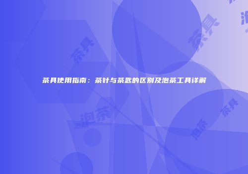 茶具使用指南：茶针与茶匙的区别及泡茶工具详解