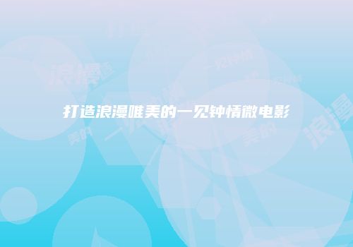 打造浪漫唯美的一见钟情微电影