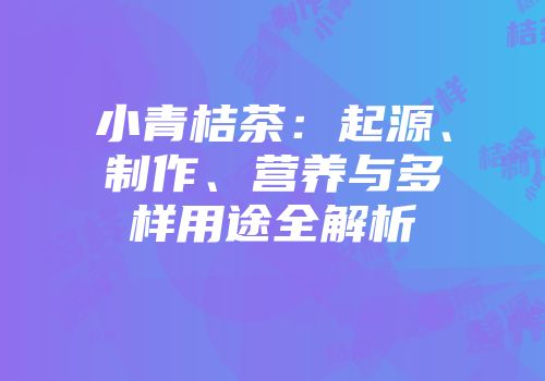小青桔茶：起源、制作、营养与多样用途全解析