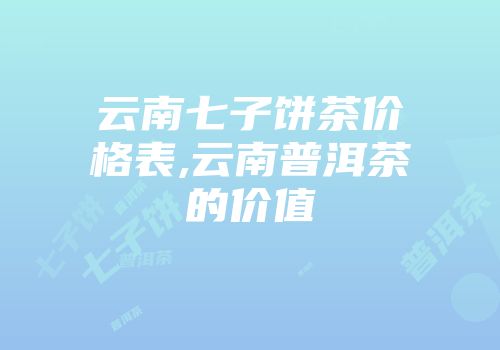 云南七子饼茶价格表,云南普洱茶的价值