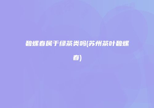 碧螺春属于绿茶类吗(苏州茶叶碧螺春)