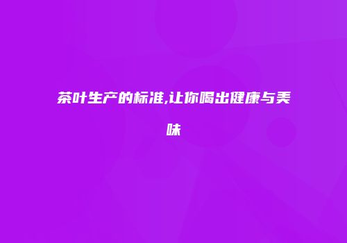 茶叶生产的标准,让你喝出健康与美味