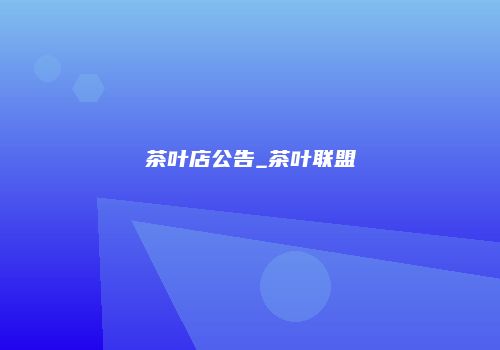 茶叶店公告_茶叶联盟