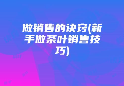 做销售的诀窍(新手做茶叶销售技巧)