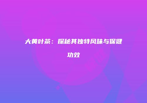 大黄叶茶：探秘其独特风味与保健功效