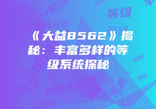 《大益8562》揭秘：丰富多样的等级系统探秘