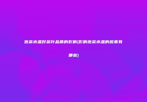 泡茶水温对茶叶品质的影响(影响泡茶水温的因素有哪些)